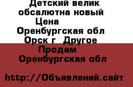 Детский велик обсалютна новый › Цена ­ 2 500 - Оренбургская обл., Орск г. Другое » Продам   . Оренбургская обл.